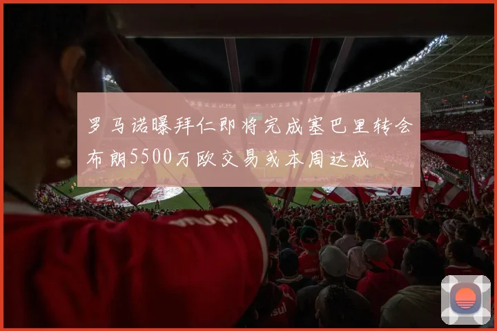 罗马诺曝拜仁即将完成塞巴里转会布朗5500万欧交易或本周达成
