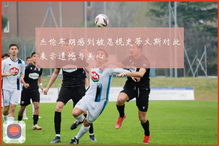 杰伦布朗感到被忽视史蒂文斯对此表示遗憾与关心