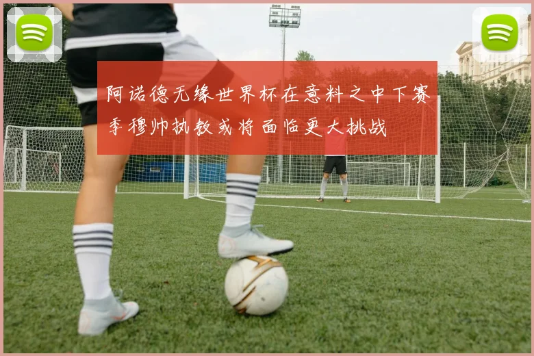 阿诺德无缘世界杯在意料之中下赛季穆帅执教或将面临更大挑战