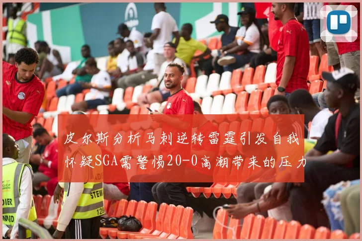 皮尔斯分析马刺逆转雷霆引发自我怀疑SGA需警惕20-0高潮带来的压力