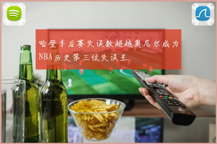 哈登季后赛失误数超越奥尼尔成为NBA历史第三位失误王