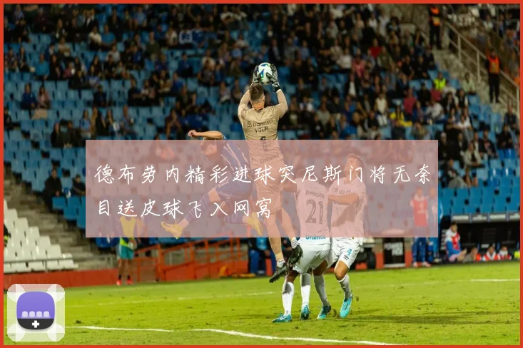 德布劳内精彩进球突尼斯门将无奈目送皮球飞入网窝