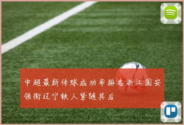 中超最新传球成功率排名浙江国安领衔辽宁铁人紧随其后