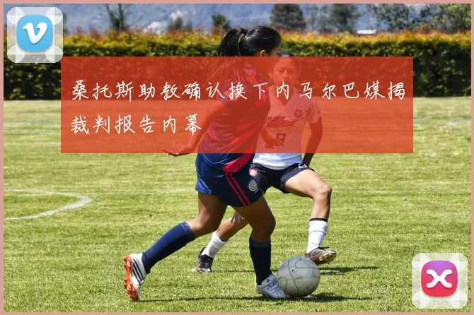 桑托斯助教确认换下内马尔巴媒揭裁判报告内幕