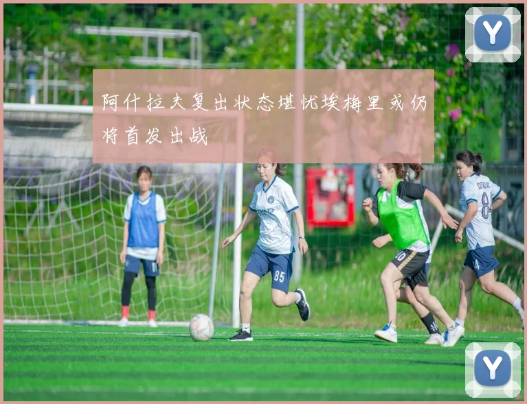 阿什拉夫复出状态堪忧埃梅里或仍将首发出战