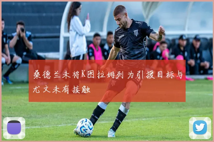 桑德兰未将K图拉姆列为引援目标与尤文未有接触