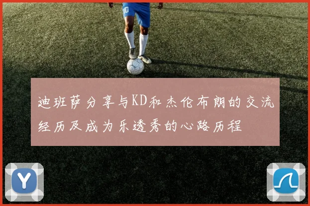 迪班萨分享与KD和杰伦布朗的交流经历及成为乐透秀的心路历程