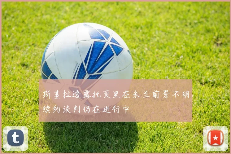 斯基拉透露托莫里在米兰前景不明续约谈判仍在进行中