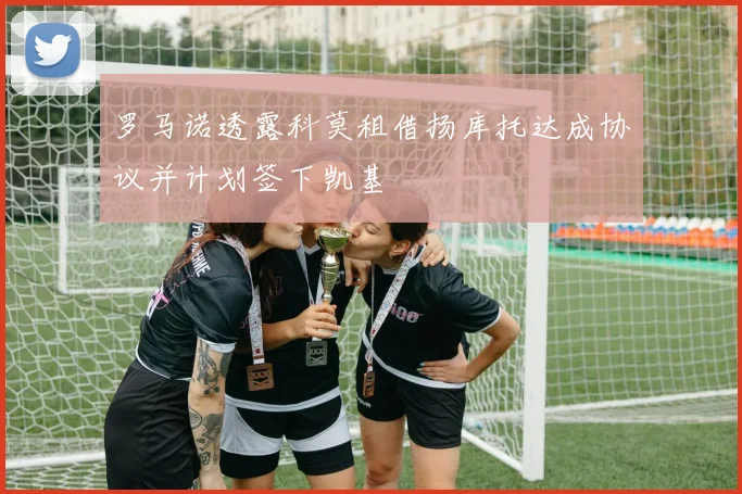 罗马诺透露科莫租借扬库托达成协议并计划签下凯基