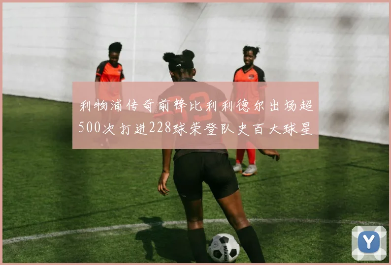 利物浦传奇前锋比利利德尔出场超500次打进228球荣登队史百大球星第11位