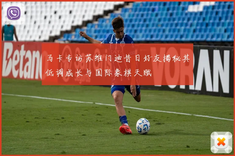 马卡专访苏维门迪昔日好友揭秘其低调成长与国际象棋天赋