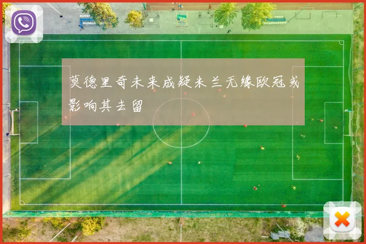 莫德里奇未来成疑米兰无缘欧冠或影响其去留